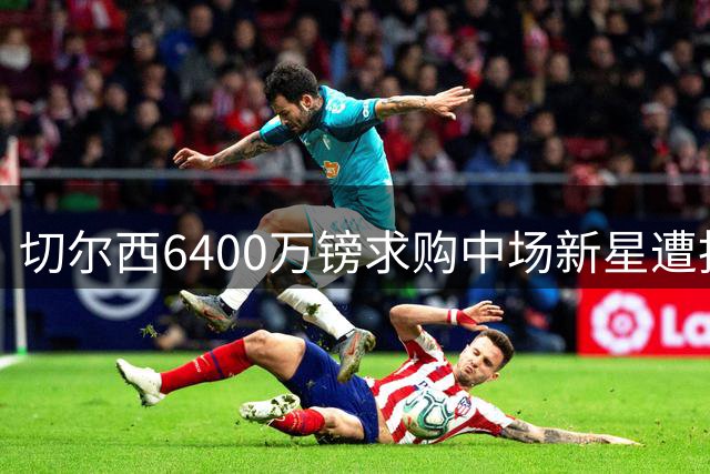 切尔西6400万镑求购中场新星遭拒 英超新贵坚守核心球员